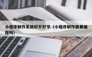 博尔塔拉蒙古小程序制作系统好不好学（小程序制作需要编程吗）