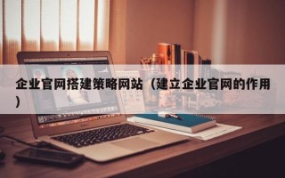 博尔塔拉蒙古企业官网搭建策略网站（建立企业官网的作用）