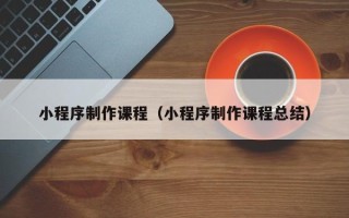 博尔塔拉蒙古小程序制作课程（小程序制作课程总结）