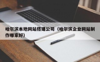 博尔塔拉蒙古哈尔滨本地网站搭建公司（哈尔滨企业网站制作哪家好）