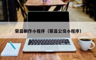 博尔塔拉蒙古荣昌制作小程序（荣昌公交小程序）