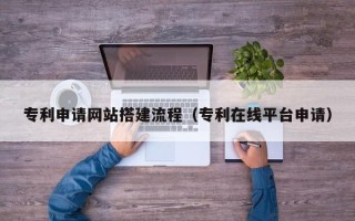 博尔塔拉蒙古专利申请网站搭建流程（专利在线平台申请）
