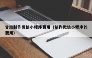 博尔塔拉蒙古甘肃制作微信小程序费用（制作微信小程序的费用）