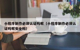 博尔塔拉蒙古小程序制作必须认证吗呢（小程序制作必须认证吗呢安全吗）