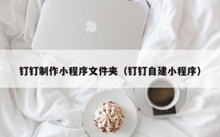 博尔塔拉蒙古钉钉制作小程序文件夹（钉钉自建小程序）