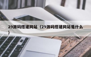 博尔塔拉蒙古29源码搭建网站（29源码搭建网站是什么）