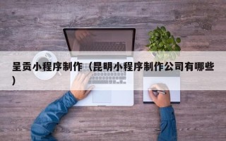 博尔塔拉蒙古呈贡小程序制作（昆明小程序制作公司有哪些）