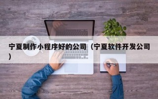 博尔塔拉蒙古宁夏制作小程序好的公司（宁夏软件开发公司）