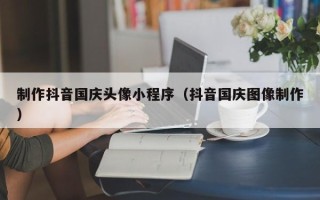 博尔塔拉蒙古制作抖音国庆头像小程序（抖音国庆图像制作）