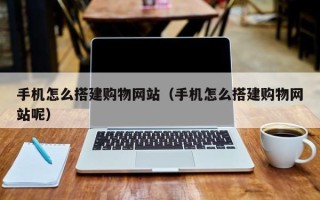 博尔塔拉蒙古手机怎么搭建购物网站（手机怎么搭建购物网站呢）