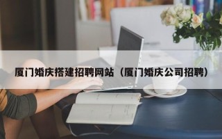 博尔塔拉蒙古厦门婚庆搭建招聘网站（厦门婚庆公司招聘）