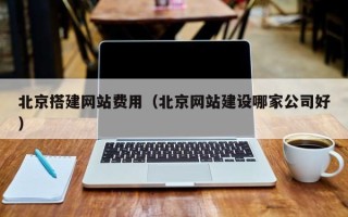 博尔塔拉蒙古北京搭建网站费用（北京网站建设哪家公司好）