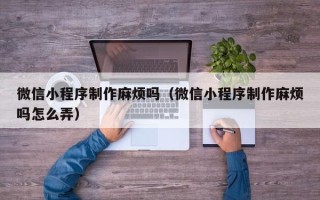 博尔塔拉蒙古微信小程序制作麻烦吗（微信小程序制作麻烦吗怎么弄）