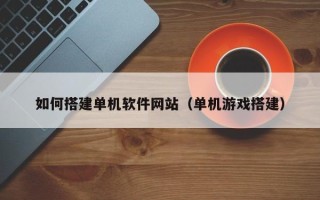 博尔塔拉蒙古如何搭建单机软件网站（单机游戏搭建）