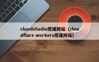 博尔塔拉蒙古cloudstudio搭建网站（cloudflare workers搭建网站）