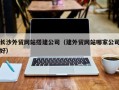 博尔塔拉蒙古长沙外贸网站搭建公司（建外贸网站哪家公司好）