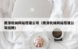 博尔塔拉蒙古鹰潭机械网站搭建公司（鹰潭机械网站搭建公司招聘）