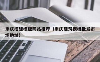 博尔塔拉蒙古重庆搭建模板网站推荐（重庆建筑模板批发市场地址）