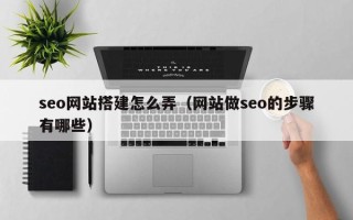 博尔塔拉蒙古seo网站搭建怎么弄（网站做seo的步骤有哪些）